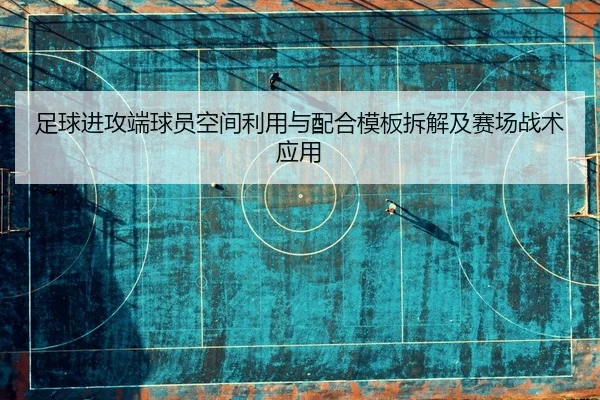 足球进攻端球员空间利用与配合模板拆解及赛场战术应用