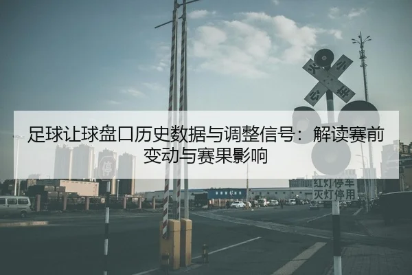 足球让球盘口历史数据与调整信号：解读赛前变动与赛果影响